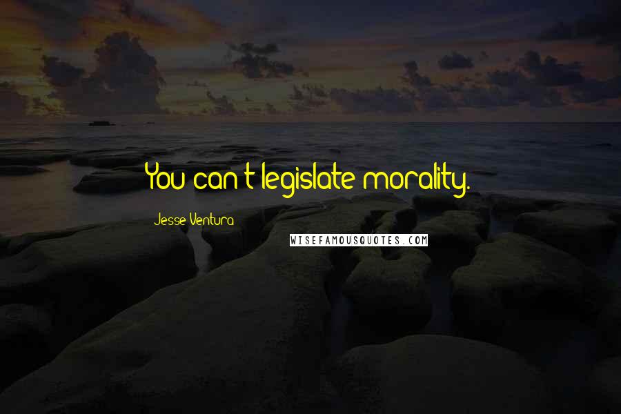 Jesse Ventura Quotes: You can't legislate morality.