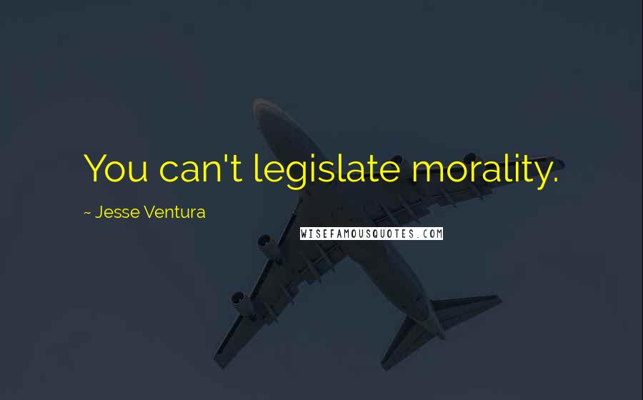 Jesse Ventura Quotes: You can't legislate morality.