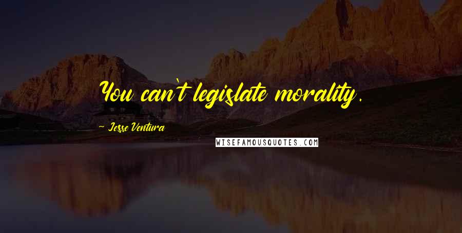 Jesse Ventura Quotes: You can't legislate morality.