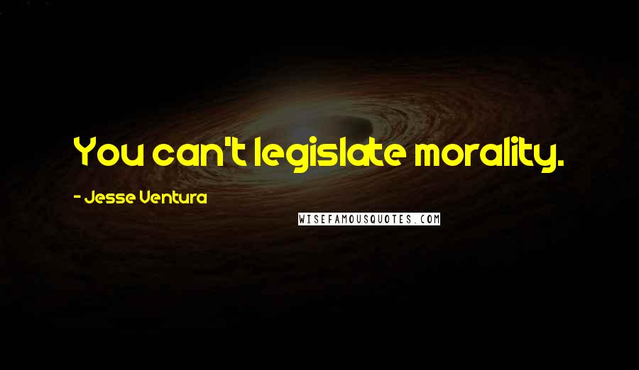 Jesse Ventura Quotes: You can't legislate morality.