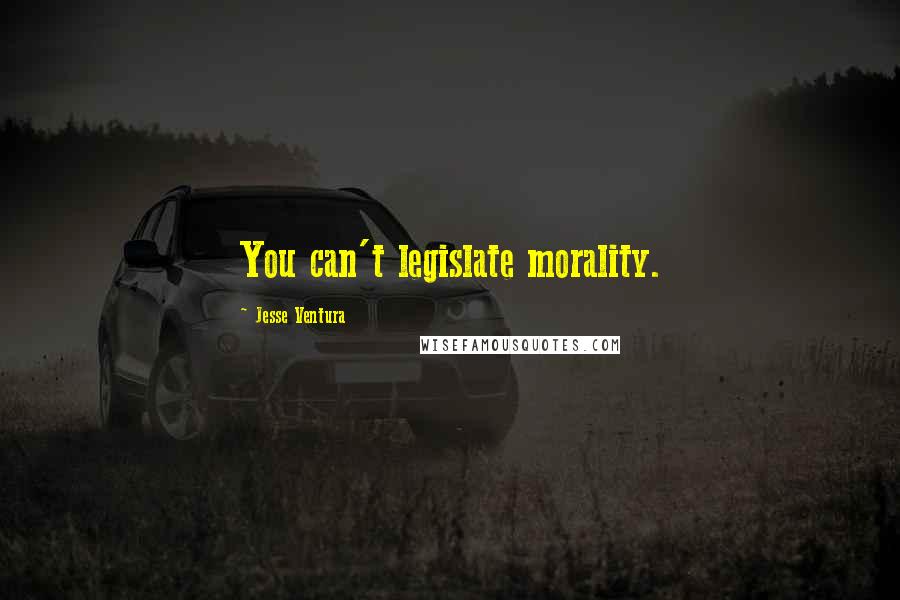 Jesse Ventura Quotes: You can't legislate morality.