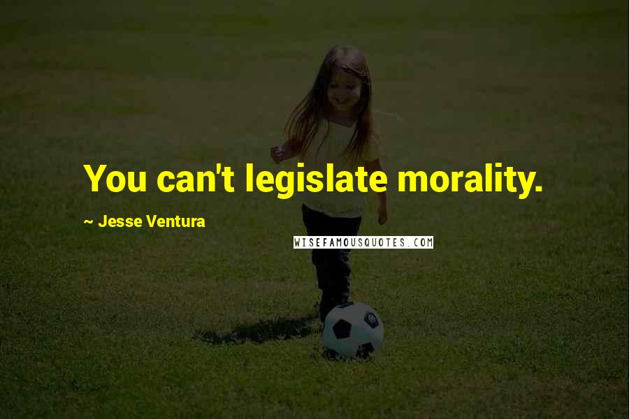 Jesse Ventura Quotes: You can't legislate morality.