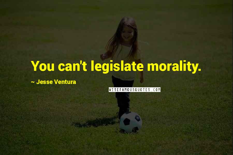 Jesse Ventura Quotes: You can't legislate morality.