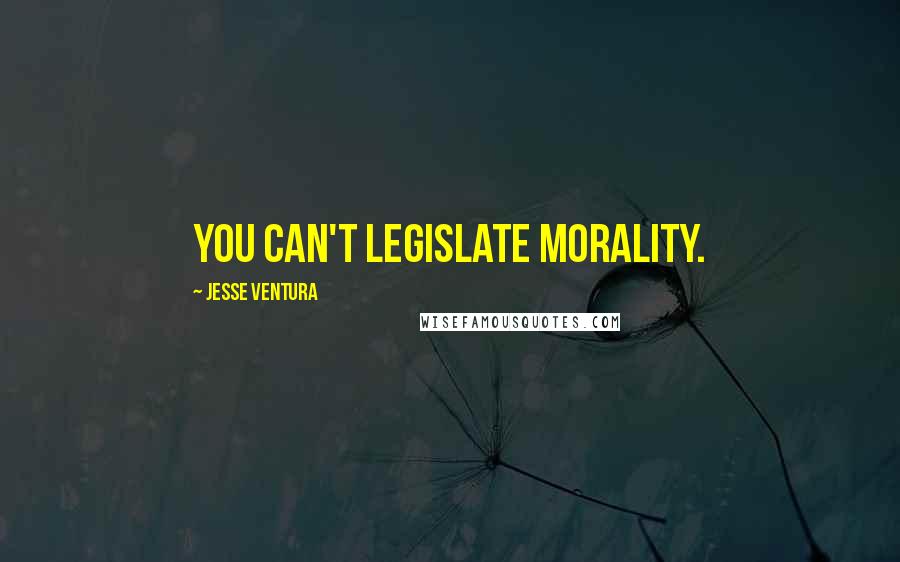 Jesse Ventura Quotes: You can't legislate morality.