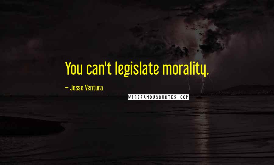 Jesse Ventura Quotes: You can't legislate morality.