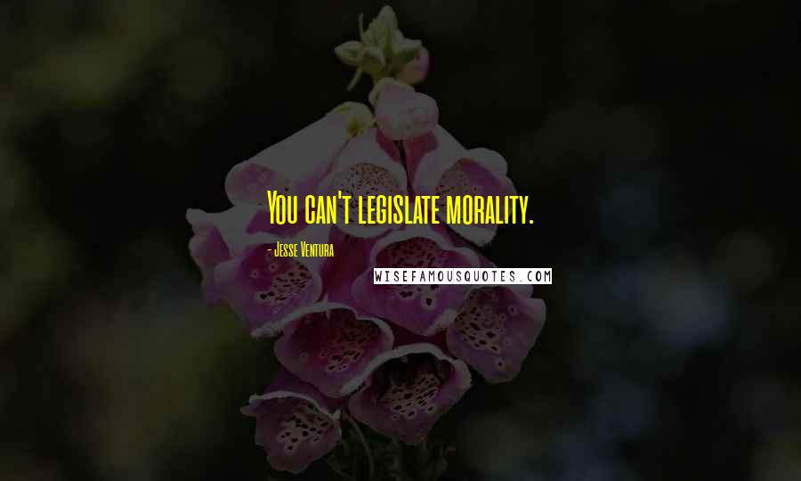 Jesse Ventura Quotes: You can't legislate morality.