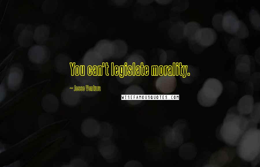 Jesse Ventura Quotes: You can't legislate morality.