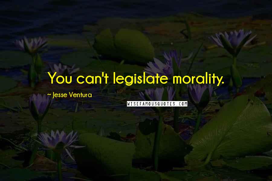 Jesse Ventura Quotes: You can't legislate morality.