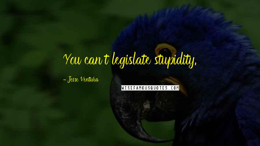 Jesse Ventura Quotes: You can't legislate stupidity.