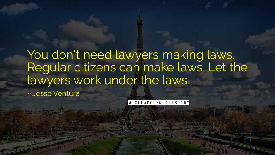 Jesse Ventura Quotes: You don't need lawyers making laws. Regular citizens can make laws. Let the lawyers work under the laws.