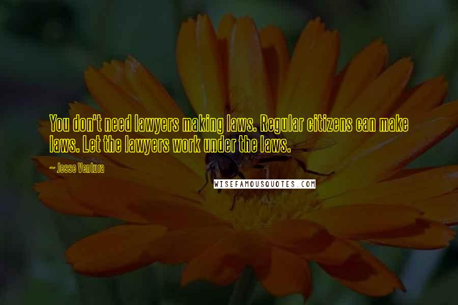 Jesse Ventura Quotes: You don't need lawyers making laws. Regular citizens can make laws. Let the lawyers work under the laws.