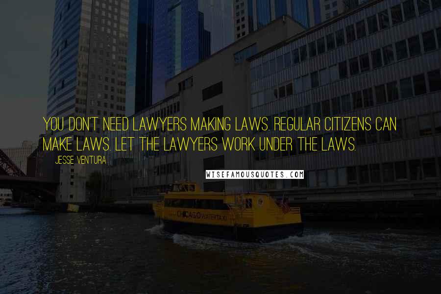 Jesse Ventura Quotes: You don't need lawyers making laws. Regular citizens can make laws. Let the lawyers work under the laws.