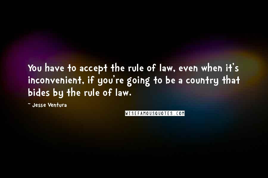 Jesse Ventura Quotes: You have to accept the rule of law, even when it's inconvenient, if you're going to be a country that bides by the rule of law.