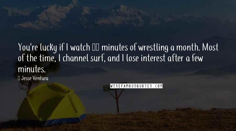 Jesse Ventura Quotes: You're lucky if I watch 10 minutes of wrestling a month. Most of the time, I channel surf, and I lose interest after a few minutes.