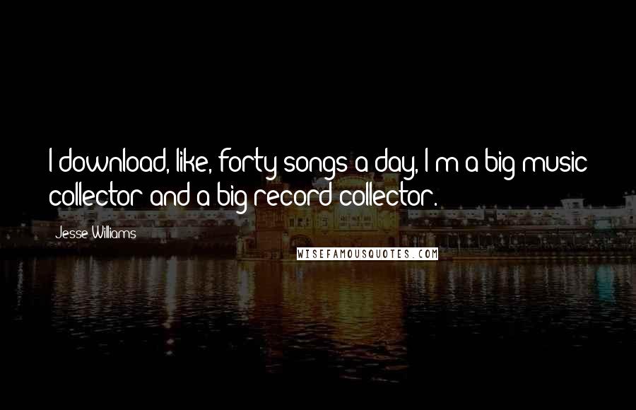 Jesse Williams Quotes: I download, like, forty songs a day, I'm a big music collector and a big record collector.