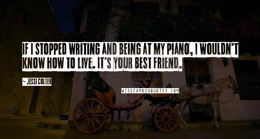 Jessi Colter Quotes: If I stopped writing and being at my piano, I wouldn't know how to live. It's your best friend.