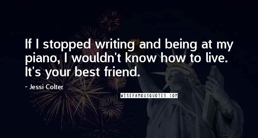 Jessi Colter Quotes: If I stopped writing and being at my piano, I wouldn't know how to live. It's your best friend.