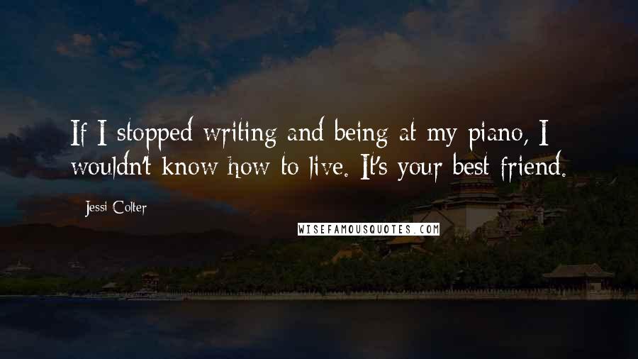 Jessi Colter Quotes: If I stopped writing and being at my piano, I wouldn't know how to live. It's your best friend.