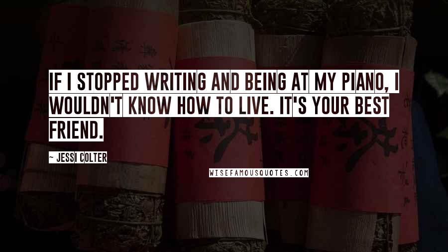 Jessi Colter Quotes: If I stopped writing and being at my piano, I wouldn't know how to live. It's your best friend.