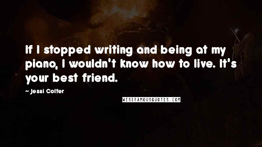 Jessi Colter Quotes: If I stopped writing and being at my piano, I wouldn't know how to live. It's your best friend.