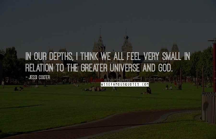 Jessi Colter Quotes: In our depths, I think we all feel very small in relation to the greater universe and God.
