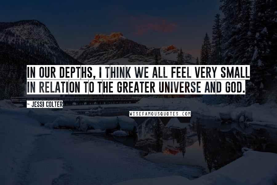 Jessi Colter Quotes: In our depths, I think we all feel very small in relation to the greater universe and God.