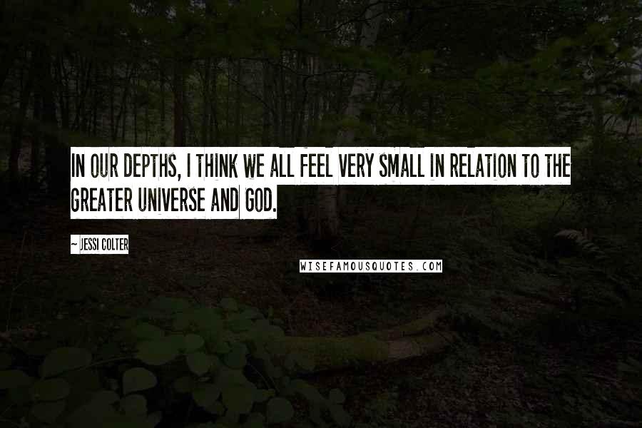 Jessi Colter Quotes: In our depths, I think we all feel very small in relation to the greater universe and God.