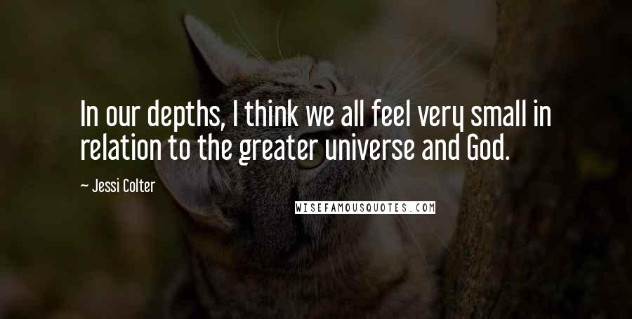 Jessi Colter Quotes: In our depths, I think we all feel very small in relation to the greater universe and God.