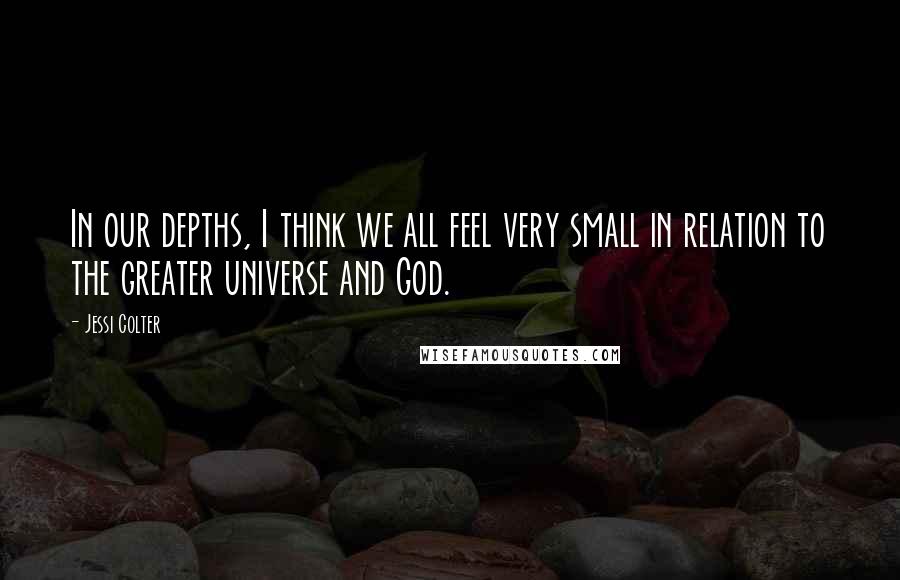 Jessi Colter Quotes: In our depths, I think we all feel very small in relation to the greater universe and God.