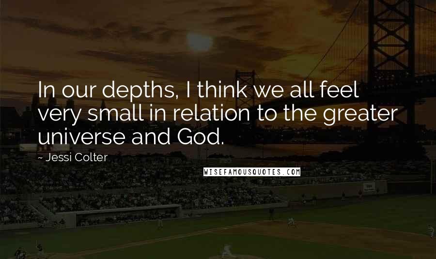 Jessi Colter Quotes: In our depths, I think we all feel very small in relation to the greater universe and God.