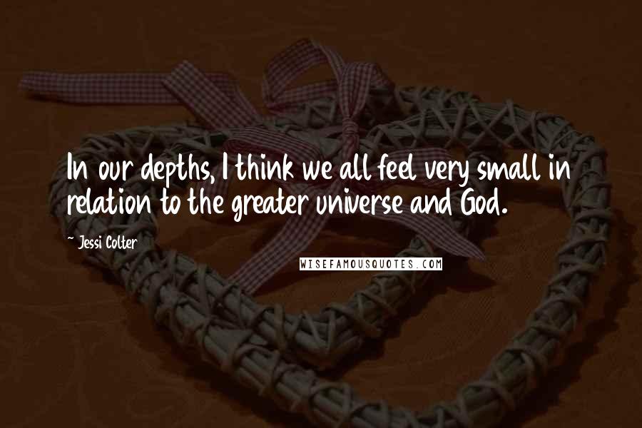 Jessi Colter Quotes: In our depths, I think we all feel very small in relation to the greater universe and God.