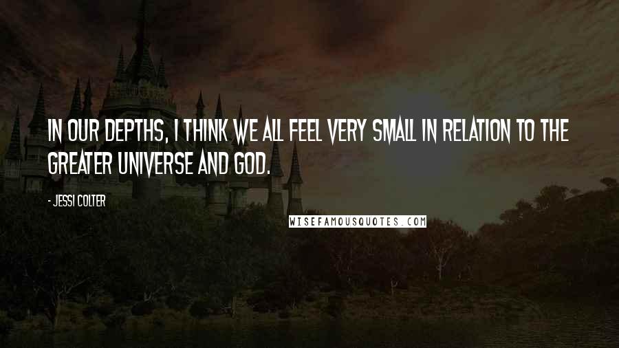 Jessi Colter Quotes: In our depths, I think we all feel very small in relation to the greater universe and God.
