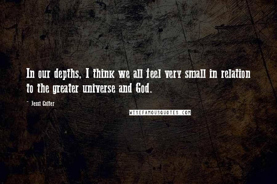 Jessi Colter Quotes: In our depths, I think we all feel very small in relation to the greater universe and God.
