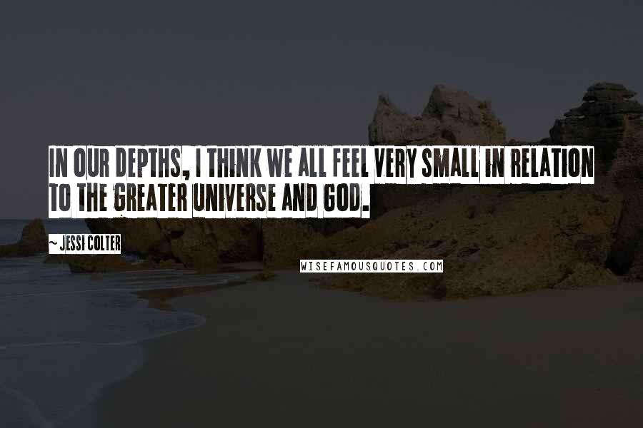 Jessi Colter Quotes: In our depths, I think we all feel very small in relation to the greater universe and God.