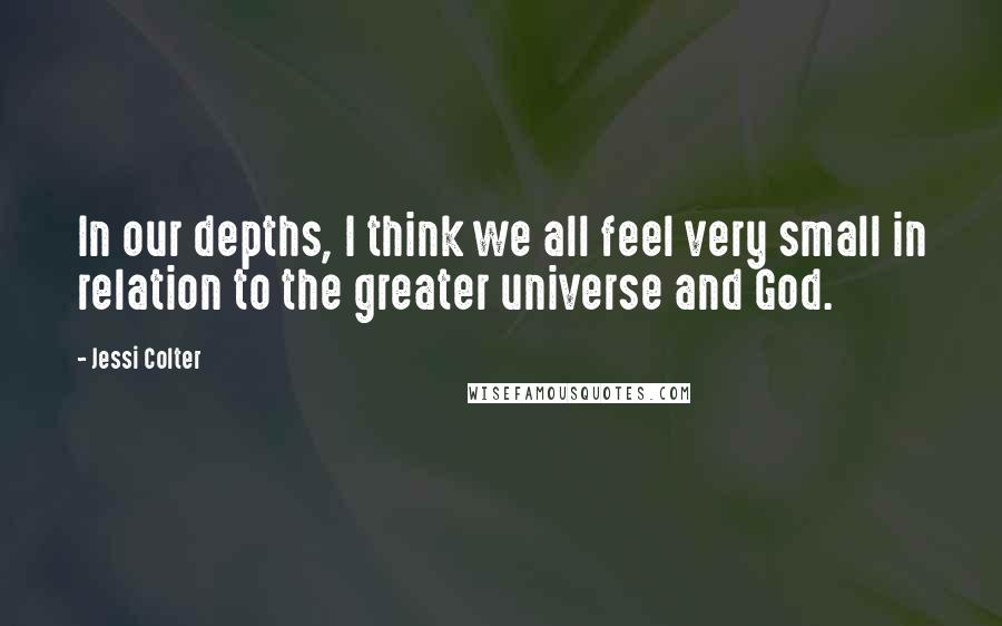 Jessi Colter Quotes: In our depths, I think we all feel very small in relation to the greater universe and God.