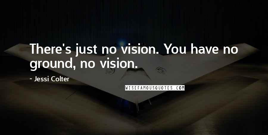 Jessi Colter Quotes: There's just no vision. You have no ground, no vision.