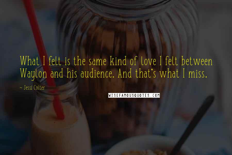 Jessi Colter Quotes: What I felt is the same kind of love I felt between Waylon and his audience. And that's what I miss.