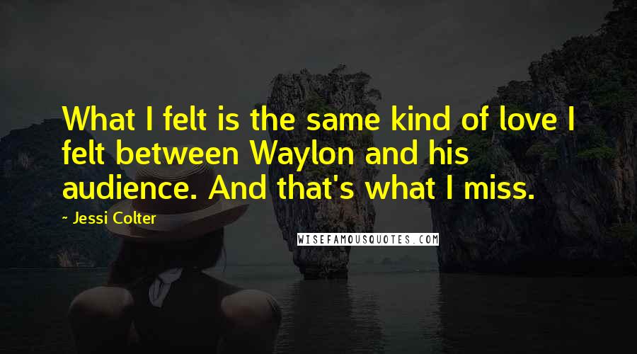 Jessi Colter Quotes: What I felt is the same kind of love I felt between Waylon and his audience. And that's what I miss.