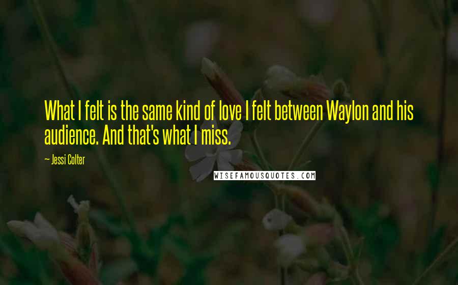 Jessi Colter Quotes: What I felt is the same kind of love I felt between Waylon and his audience. And that's what I miss.