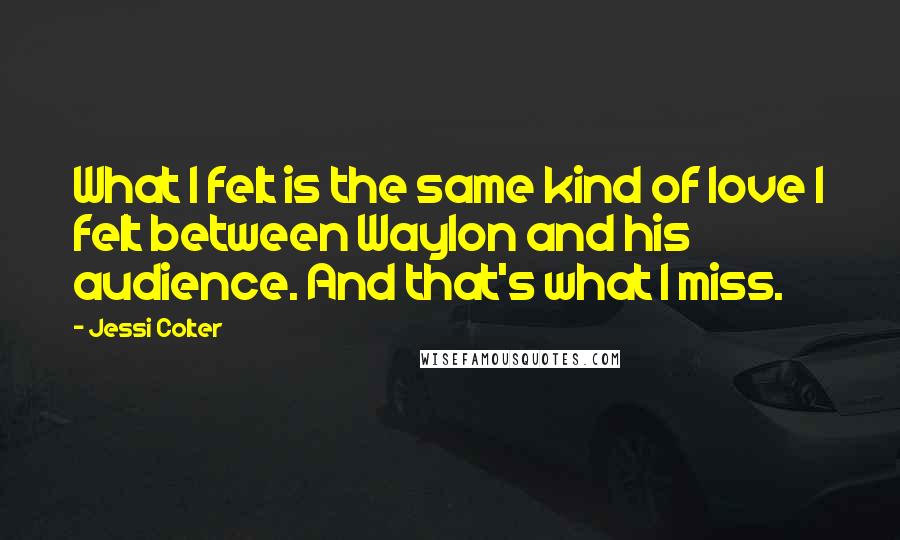 Jessi Colter Quotes: What I felt is the same kind of love I felt between Waylon and his audience. And that's what I miss.