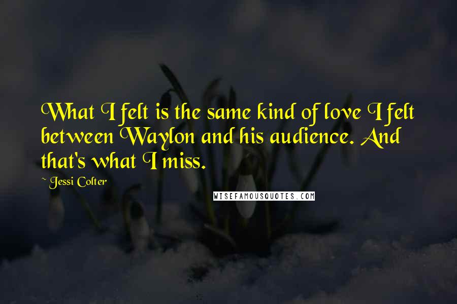 Jessi Colter Quotes: What I felt is the same kind of love I felt between Waylon and his audience. And that's what I miss.
