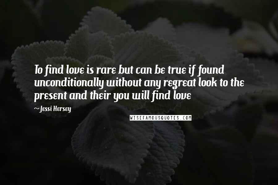 Jessi Hersey Quotes: To find love is rare but can be true if found unconditionally without any regreat look to the present and their you will find love