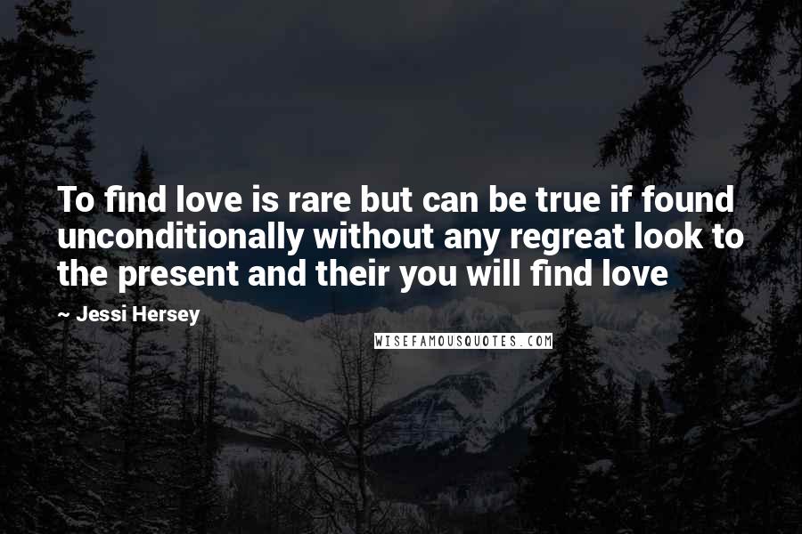 Jessi Hersey Quotes: To find love is rare but can be true if found unconditionally without any regreat look to the present and their you will find love