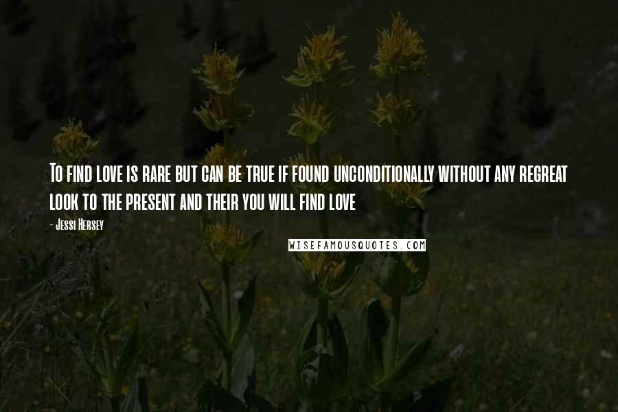 Jessi Hersey Quotes: To find love is rare but can be true if found unconditionally without any regreat look to the present and their you will find love