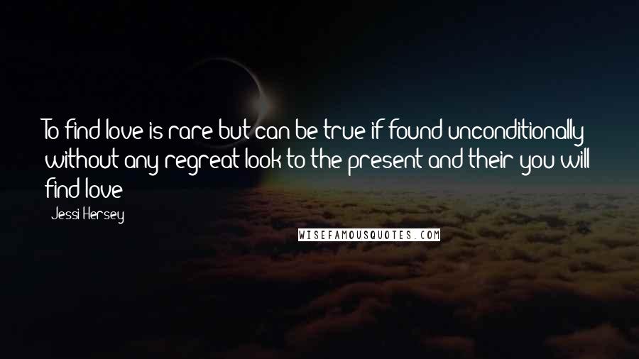 Jessi Hersey Quotes: To find love is rare but can be true if found unconditionally without any regreat look to the present and their you will find love