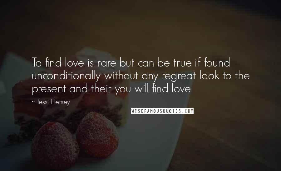 Jessi Hersey Quotes: To find love is rare but can be true if found unconditionally without any regreat look to the present and their you will find love