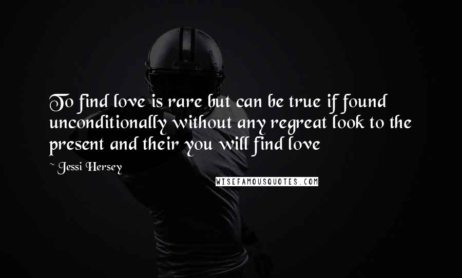 Jessi Hersey Quotes: To find love is rare but can be true if found unconditionally without any regreat look to the present and their you will find love
