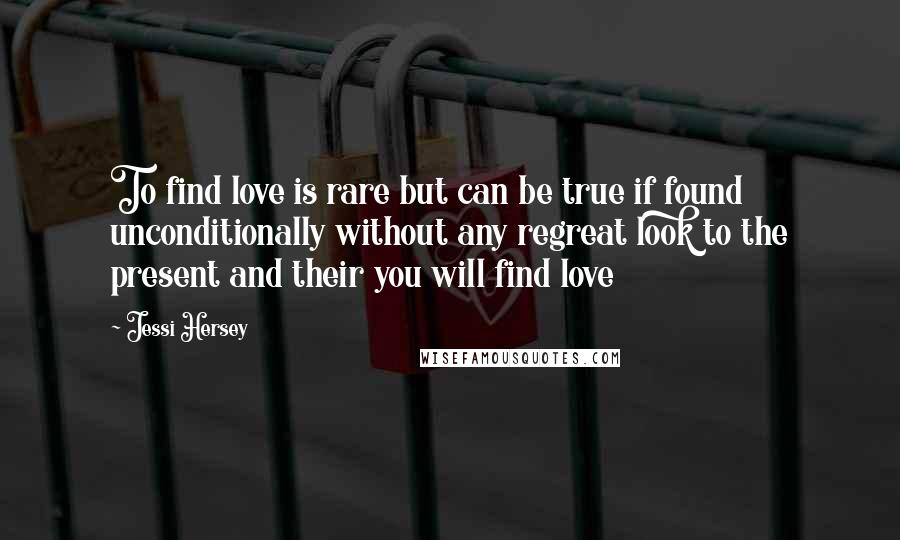 Jessi Hersey Quotes: To find love is rare but can be true if found unconditionally without any regreat look to the present and their you will find love