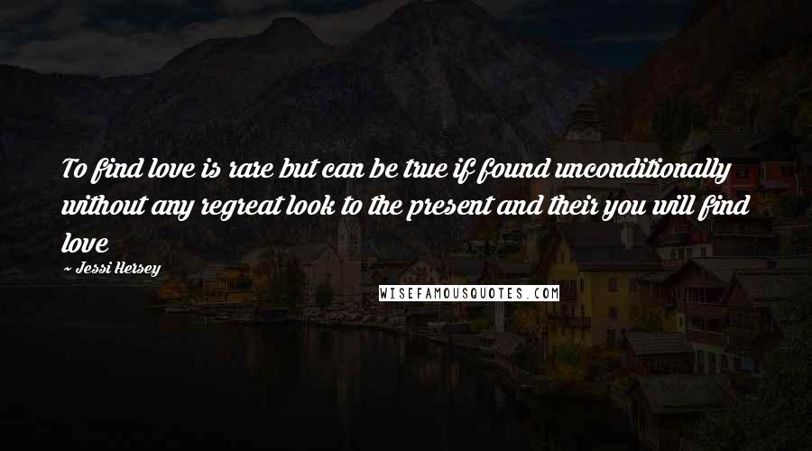 Jessi Hersey Quotes: To find love is rare but can be true if found unconditionally without any regreat look to the present and their you will find love