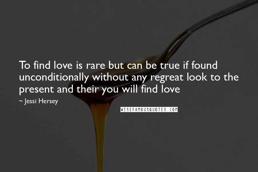 Jessi Hersey Quotes: To find love is rare but can be true if found unconditionally without any regreat look to the present and their you will find love